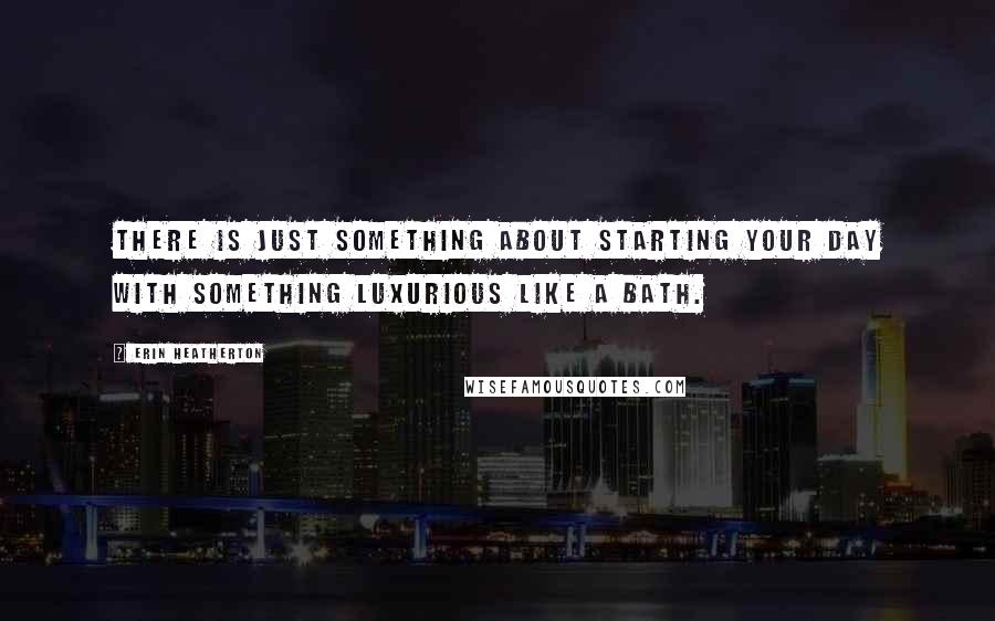 Erin Heatherton Quotes: There is just something about starting your day with something luxurious like a bath.