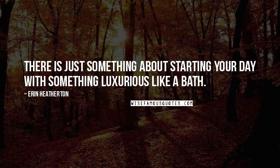 Erin Heatherton Quotes: There is just something about starting your day with something luxurious like a bath.