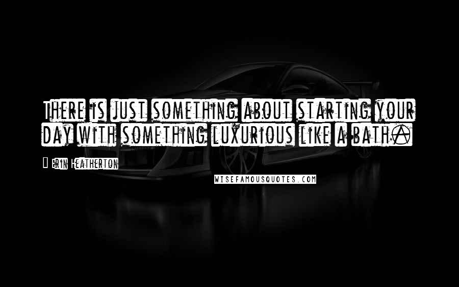 Erin Heatherton Quotes: There is just something about starting your day with something luxurious like a bath.