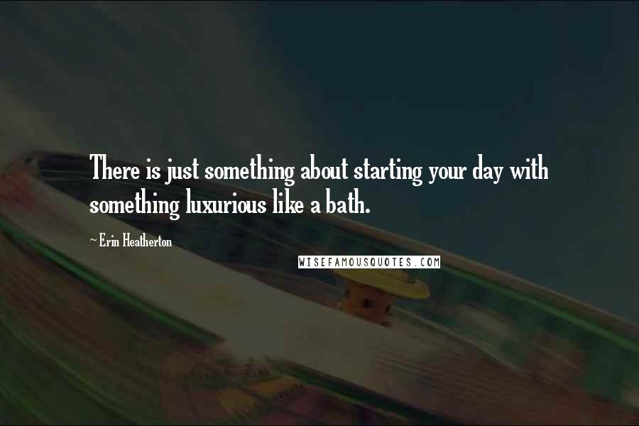 Erin Heatherton Quotes: There is just something about starting your day with something luxurious like a bath.