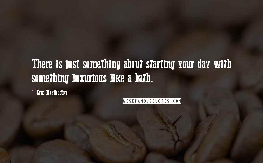 Erin Heatherton Quotes: There is just something about starting your day with something luxurious like a bath.