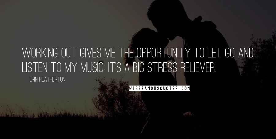 Erin Heatherton Quotes: Working out gives me the opportunity to let go and listen to my music; it's a big stress reliever.