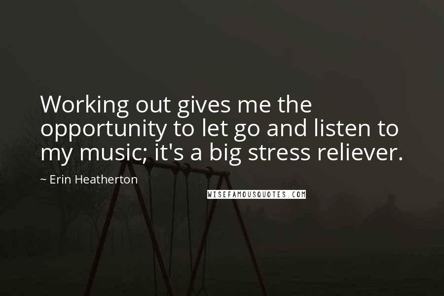 Erin Heatherton Quotes: Working out gives me the opportunity to let go and listen to my music; it's a big stress reliever.