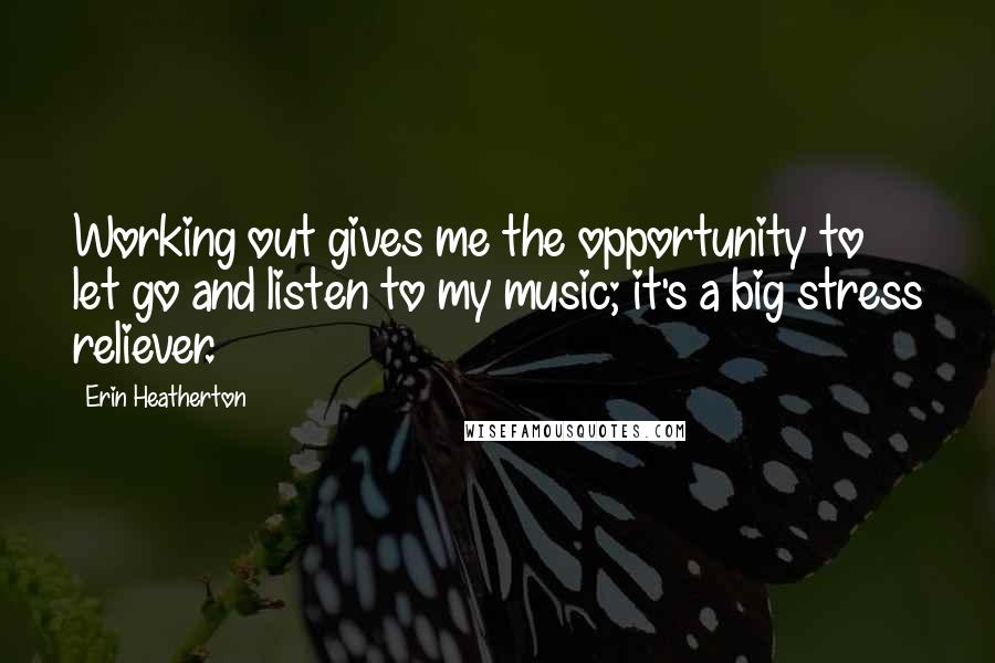 Erin Heatherton Quotes: Working out gives me the opportunity to let go and listen to my music; it's a big stress reliever.