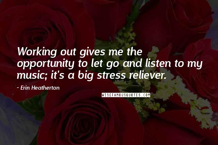 Erin Heatherton Quotes: Working out gives me the opportunity to let go and listen to my music; it's a big stress reliever.