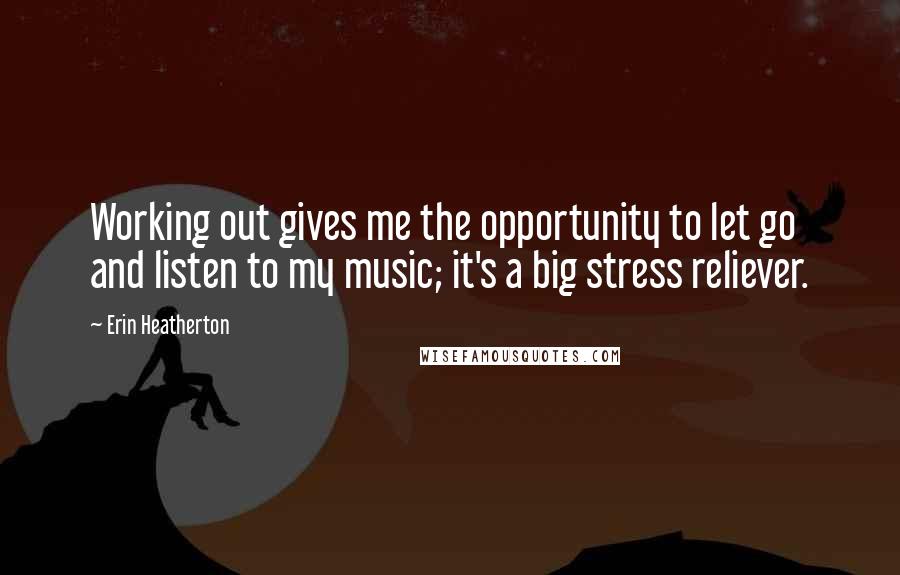 Erin Heatherton Quotes: Working out gives me the opportunity to let go and listen to my music; it's a big stress reliever.