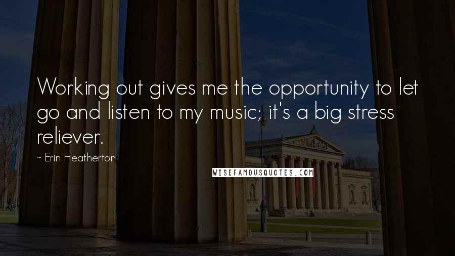 Erin Heatherton Quotes: Working out gives me the opportunity to let go and listen to my music; it's a big stress reliever.
