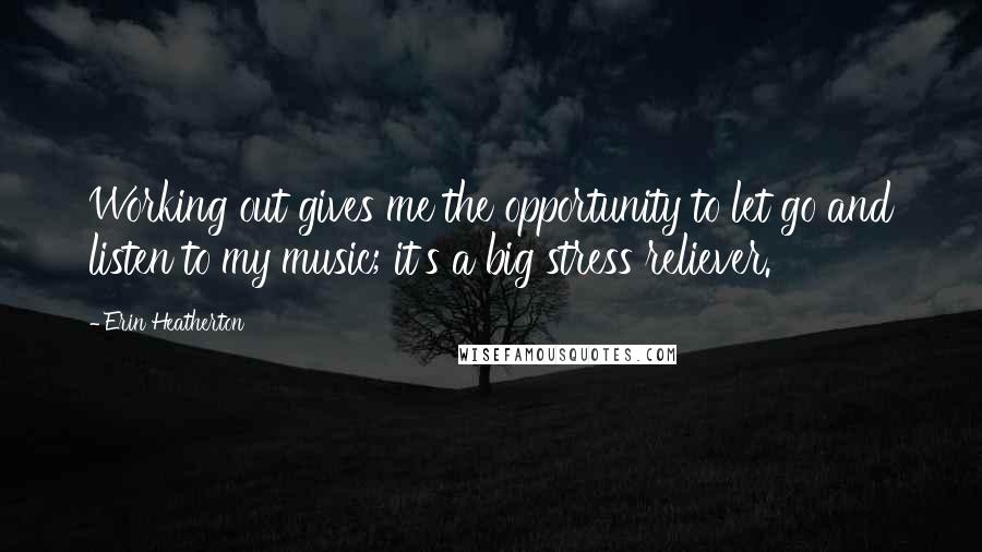 Erin Heatherton Quotes: Working out gives me the opportunity to let go and listen to my music; it's a big stress reliever.