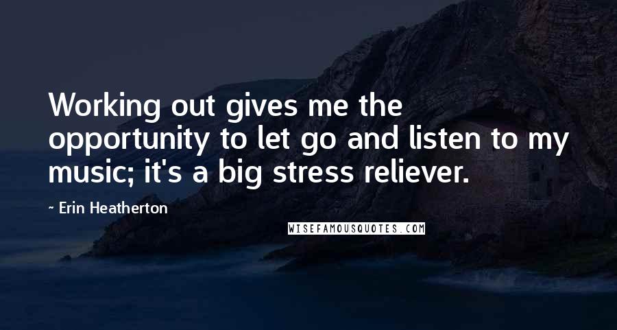 Erin Heatherton Quotes: Working out gives me the opportunity to let go and listen to my music; it's a big stress reliever.