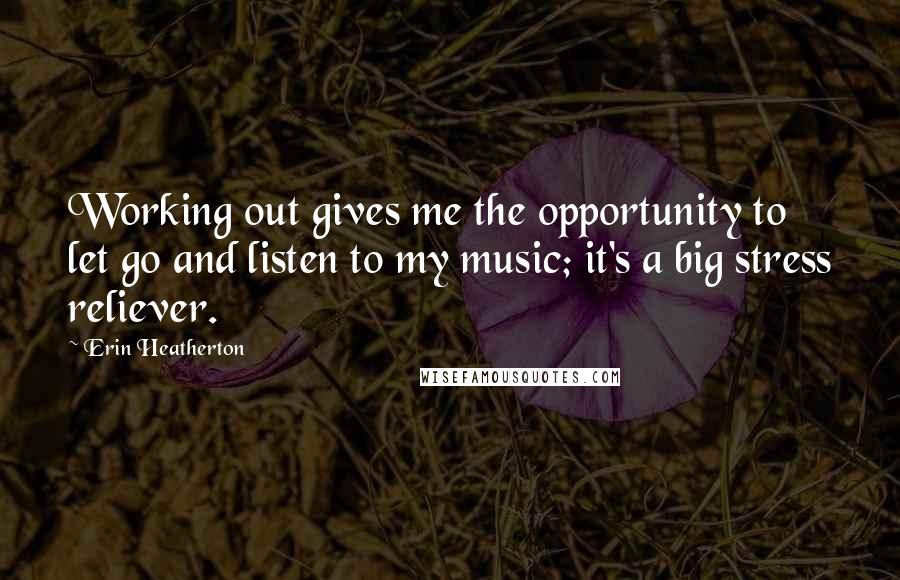 Erin Heatherton Quotes: Working out gives me the opportunity to let go and listen to my music; it's a big stress reliever.