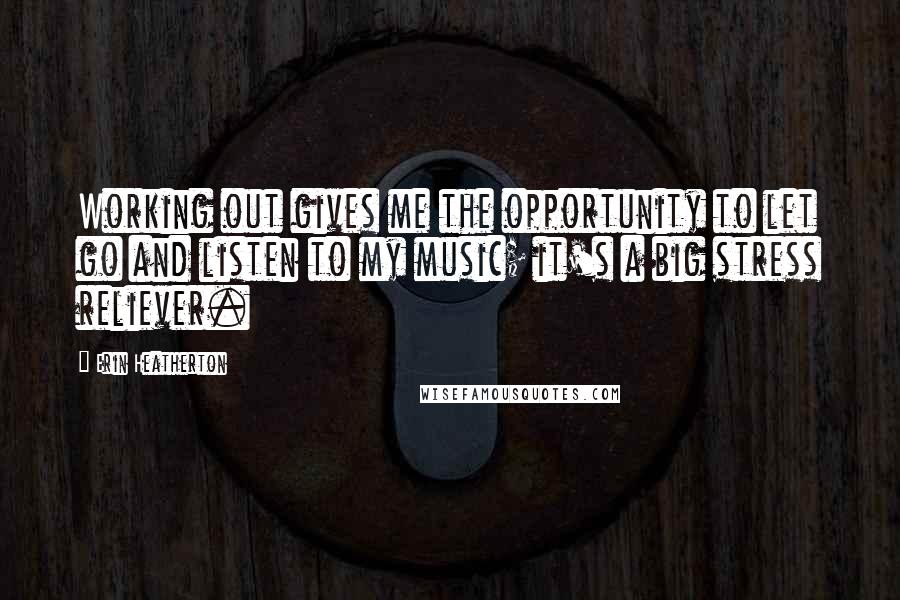 Erin Heatherton Quotes: Working out gives me the opportunity to let go and listen to my music; it's a big stress reliever.