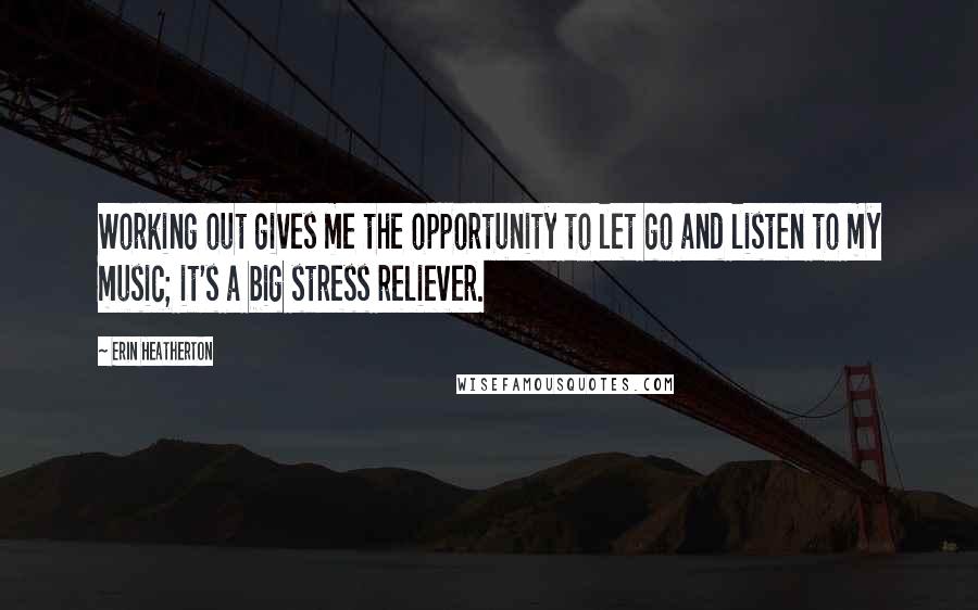Erin Heatherton Quotes: Working out gives me the opportunity to let go and listen to my music; it's a big stress reliever.