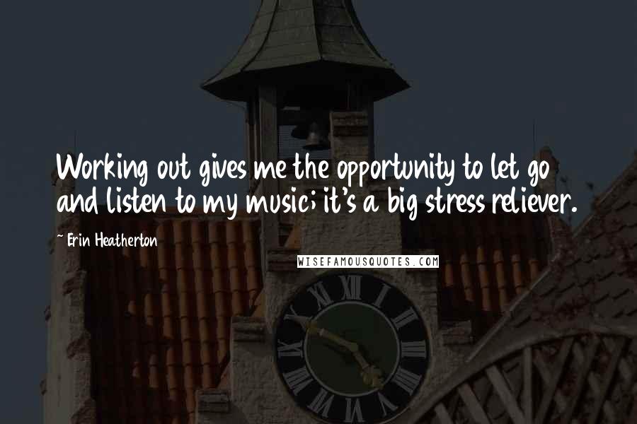 Erin Heatherton Quotes: Working out gives me the opportunity to let go and listen to my music; it's a big stress reliever.