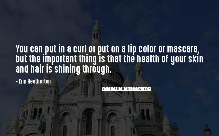 Erin Heatherton Quotes: You can put in a curl or put on a lip color or mascara, but the important thing is that the health of your skin and hair is shining through.