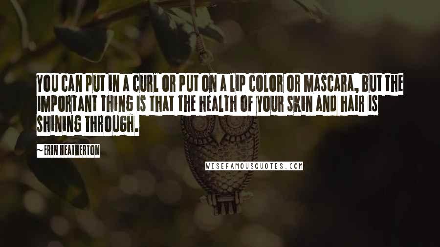 Erin Heatherton Quotes: You can put in a curl or put on a lip color or mascara, but the important thing is that the health of your skin and hair is shining through.