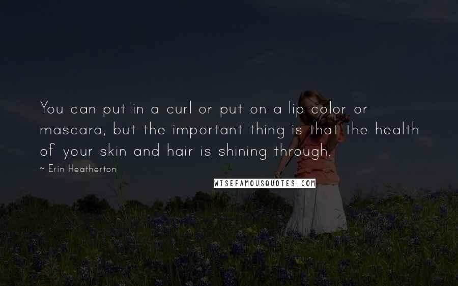 Erin Heatherton Quotes: You can put in a curl or put on a lip color or mascara, but the important thing is that the health of your skin and hair is shining through.