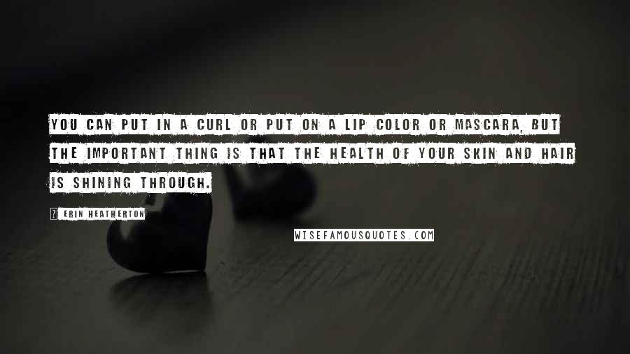 Erin Heatherton Quotes: You can put in a curl or put on a lip color or mascara, but the important thing is that the health of your skin and hair is shining through.