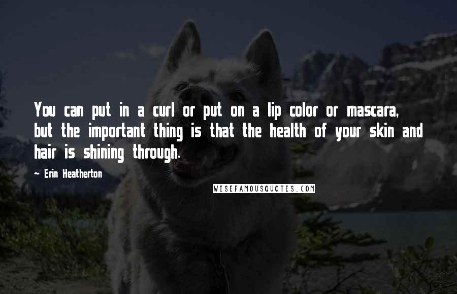 Erin Heatherton Quotes: You can put in a curl or put on a lip color or mascara, but the important thing is that the health of your skin and hair is shining through.