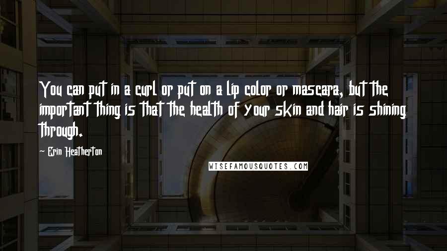 Erin Heatherton Quotes: You can put in a curl or put on a lip color or mascara, but the important thing is that the health of your skin and hair is shining through.