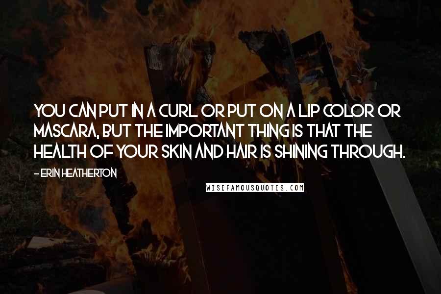 Erin Heatherton Quotes: You can put in a curl or put on a lip color or mascara, but the important thing is that the health of your skin and hair is shining through.