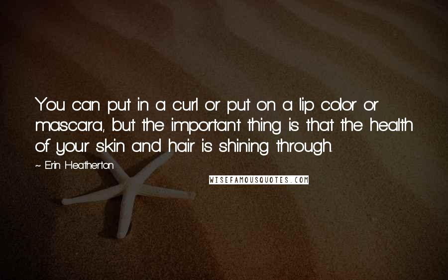Erin Heatherton Quotes: You can put in a curl or put on a lip color or mascara, but the important thing is that the health of your skin and hair is shining through.