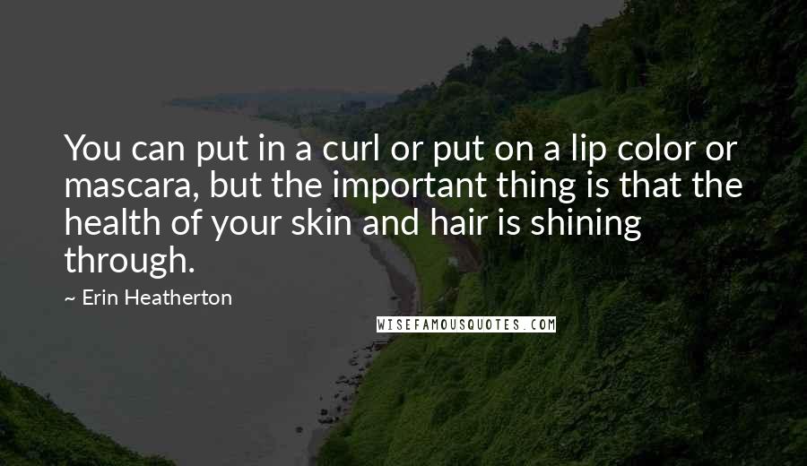 Erin Heatherton Quotes: You can put in a curl or put on a lip color or mascara, but the important thing is that the health of your skin and hair is shining through.