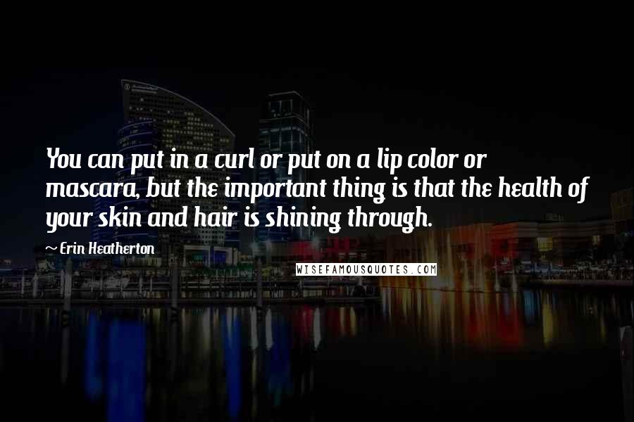 Erin Heatherton Quotes: You can put in a curl or put on a lip color or mascara, but the important thing is that the health of your skin and hair is shining through.