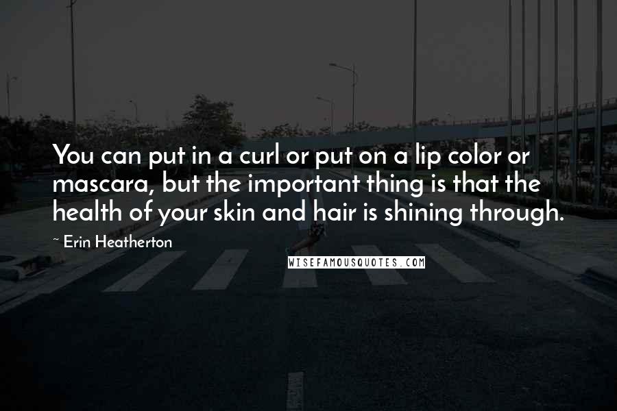 Erin Heatherton Quotes: You can put in a curl or put on a lip color or mascara, but the important thing is that the health of your skin and hair is shining through.