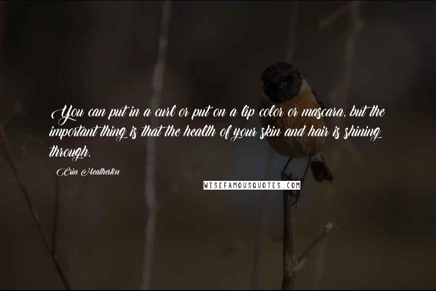 Erin Heatherton Quotes: You can put in a curl or put on a lip color or mascara, but the important thing is that the health of your skin and hair is shining through.