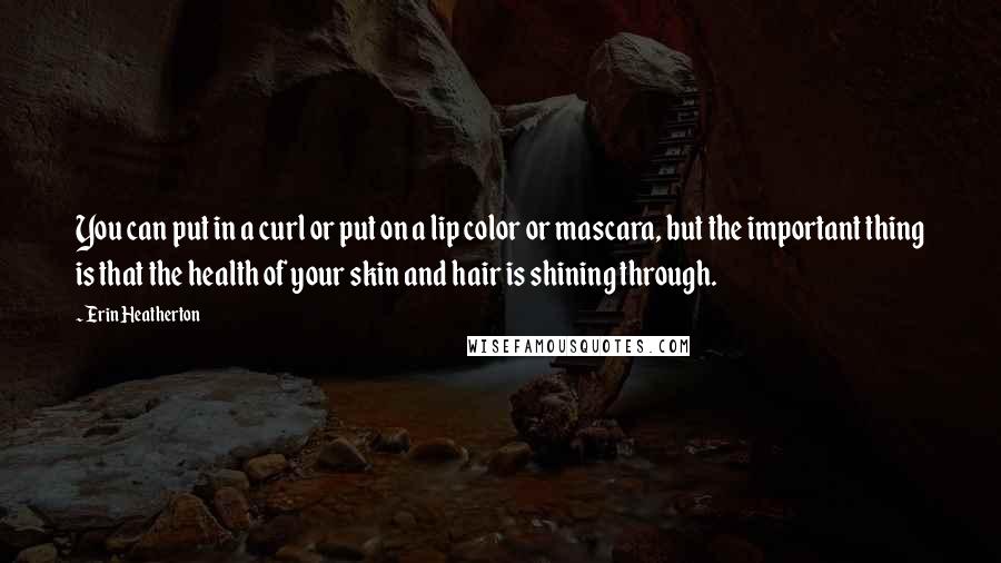 Erin Heatherton Quotes: You can put in a curl or put on a lip color or mascara, but the important thing is that the health of your skin and hair is shining through.