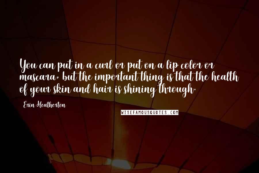 Erin Heatherton Quotes: You can put in a curl or put on a lip color or mascara, but the important thing is that the health of your skin and hair is shining through.