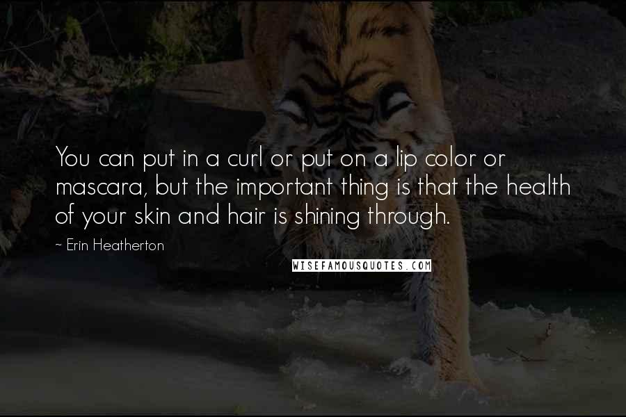 Erin Heatherton Quotes: You can put in a curl or put on a lip color or mascara, but the important thing is that the health of your skin and hair is shining through.