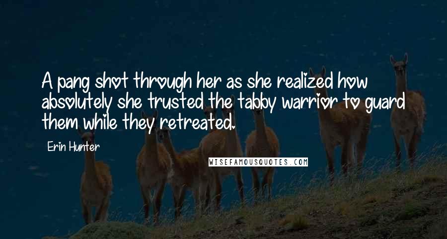Erin Hunter Quotes: A pang shot through her as she realized how absolutely she trusted the tabby warrior to guard them while they retreated.