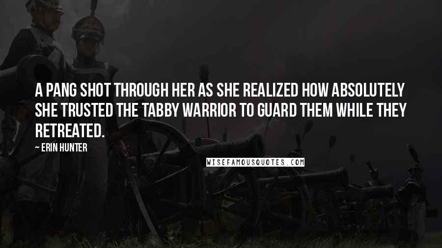 Erin Hunter Quotes: A pang shot through her as she realized how absolutely she trusted the tabby warrior to guard them while they retreated.