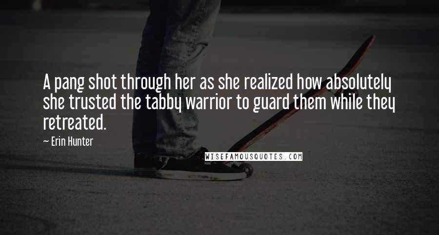 Erin Hunter Quotes: A pang shot through her as she realized how absolutely she trusted the tabby warrior to guard them while they retreated.