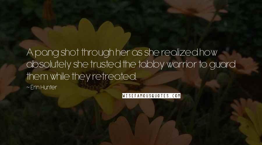 Erin Hunter Quotes: A pang shot through her as she realized how absolutely she trusted the tabby warrior to guard them while they retreated.
