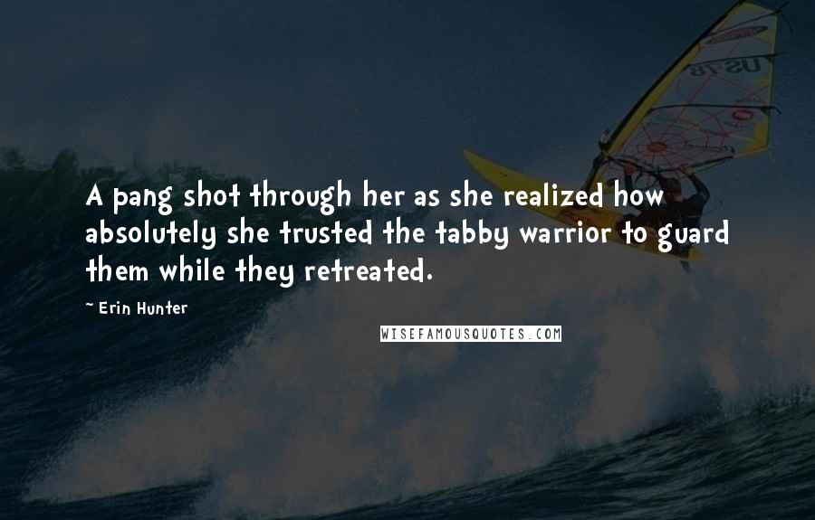 Erin Hunter Quotes: A pang shot through her as she realized how absolutely she trusted the tabby warrior to guard them while they retreated.