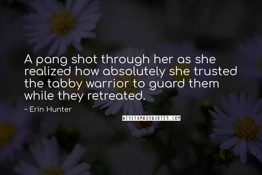 Erin Hunter Quotes: A pang shot through her as she realized how absolutely she trusted the tabby warrior to guard them while they retreated.