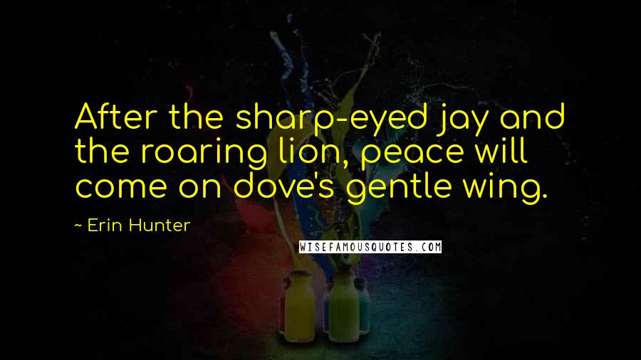 Erin Hunter Quotes: After the sharp-eyed jay and the roaring lion, peace will come on dove's gentle wing.