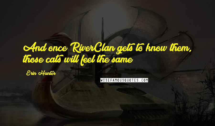 Erin Hunter Quotes: And once RiverClan gets to know them, those cats will feel the same!