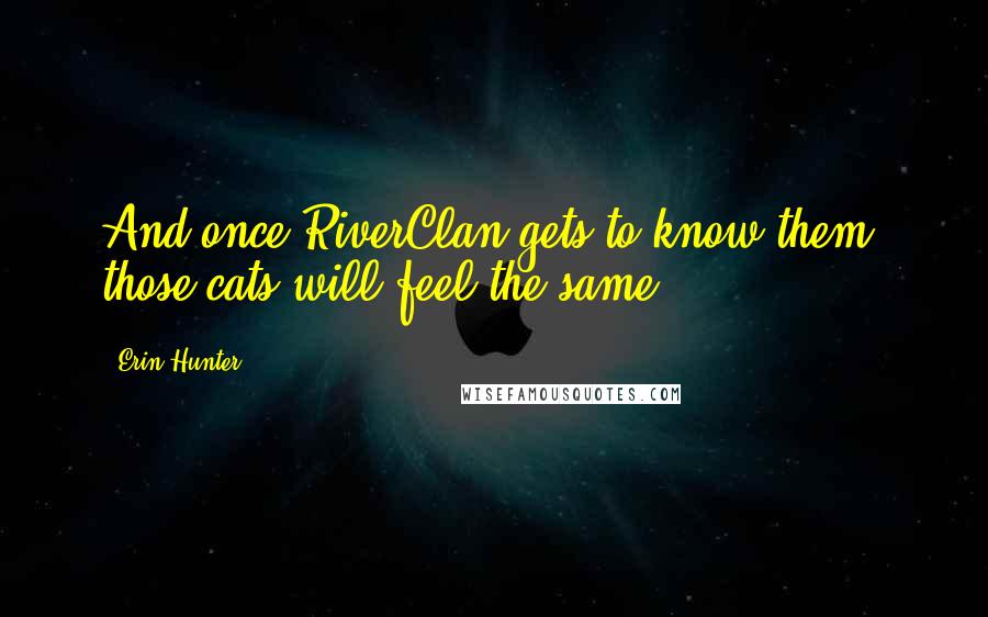 Erin Hunter Quotes: And once RiverClan gets to know them, those cats will feel the same!