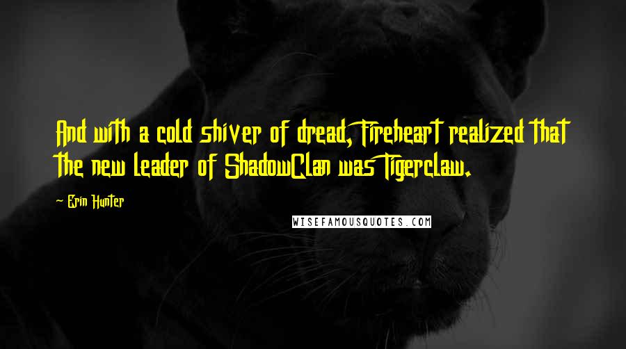 Erin Hunter Quotes: And with a cold shiver of dread, Fireheart realized that the new leader of ShadowClan was Tigerclaw.