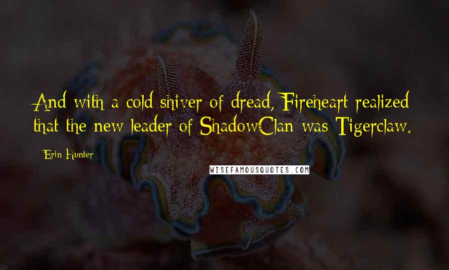 Erin Hunter Quotes: And with a cold shiver of dread, Fireheart realized that the new leader of ShadowClan was Tigerclaw.