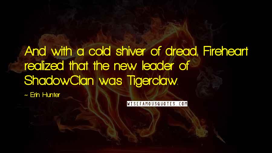 Erin Hunter Quotes: And with a cold shiver of dread, Fireheart realized that the new leader of ShadowClan was Tigerclaw.