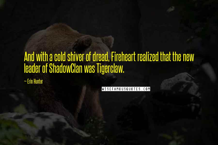 Erin Hunter Quotes: And with a cold shiver of dread, Fireheart realized that the new leader of ShadowClan was Tigerclaw.