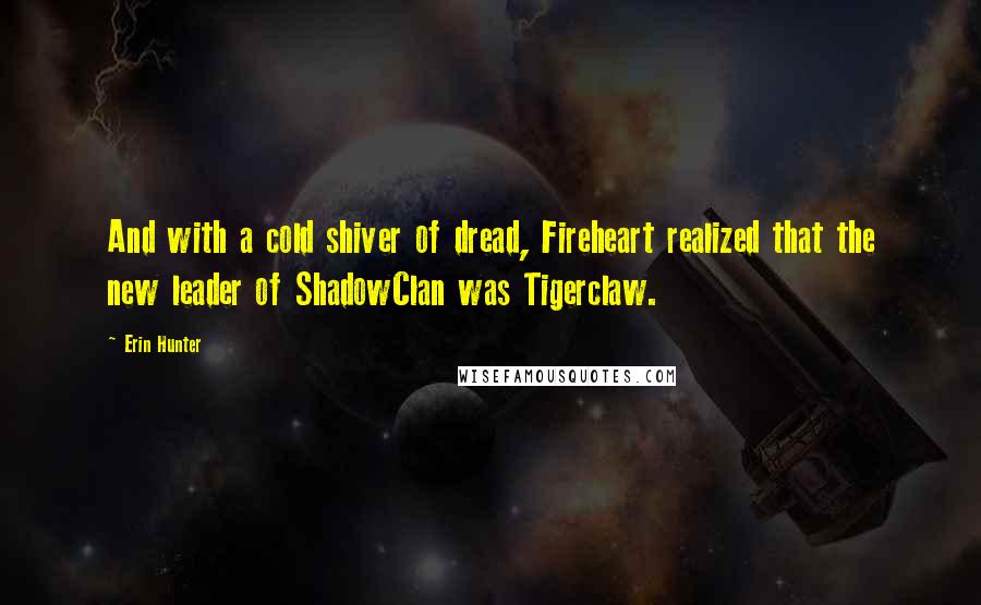 Erin Hunter Quotes: And with a cold shiver of dread, Fireheart realized that the new leader of ShadowClan was Tigerclaw.