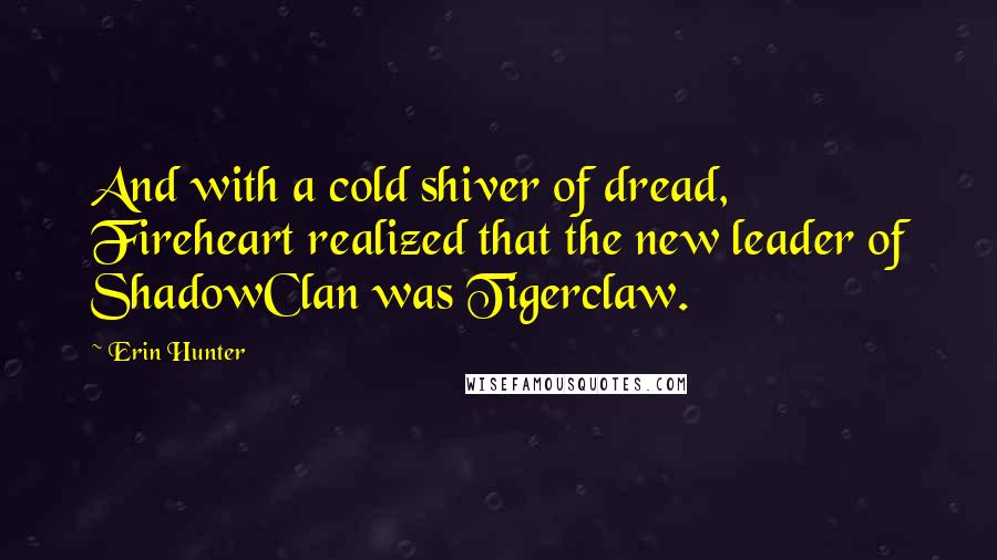 Erin Hunter Quotes: And with a cold shiver of dread, Fireheart realized that the new leader of ShadowClan was Tigerclaw.