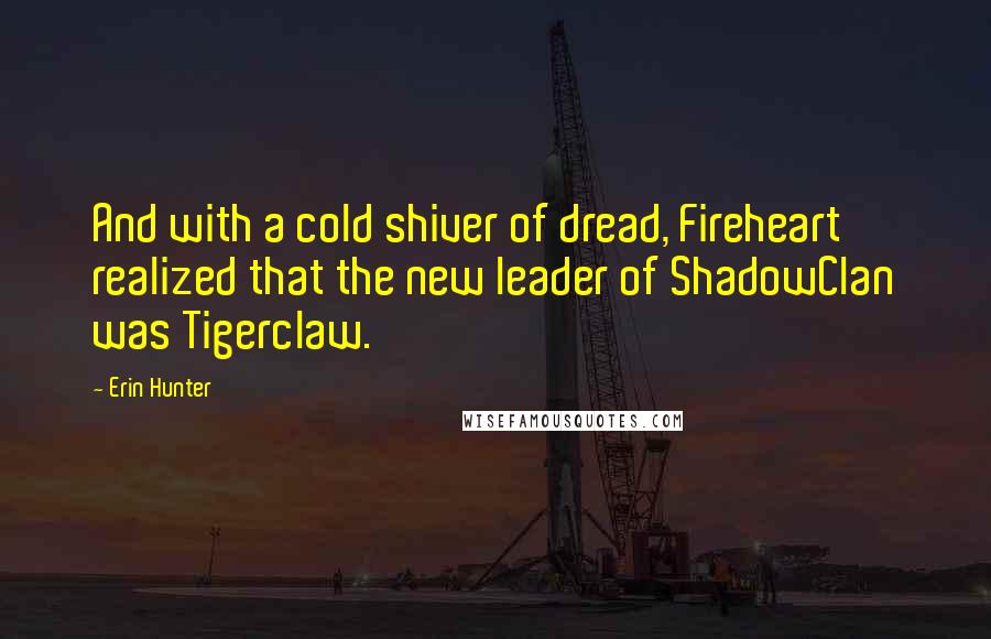 Erin Hunter Quotes: And with a cold shiver of dread, Fireheart realized that the new leader of ShadowClan was Tigerclaw.