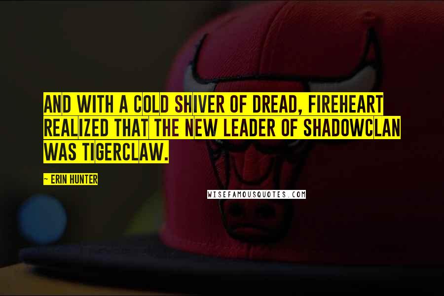 Erin Hunter Quotes: And with a cold shiver of dread, Fireheart realized that the new leader of ShadowClan was Tigerclaw.