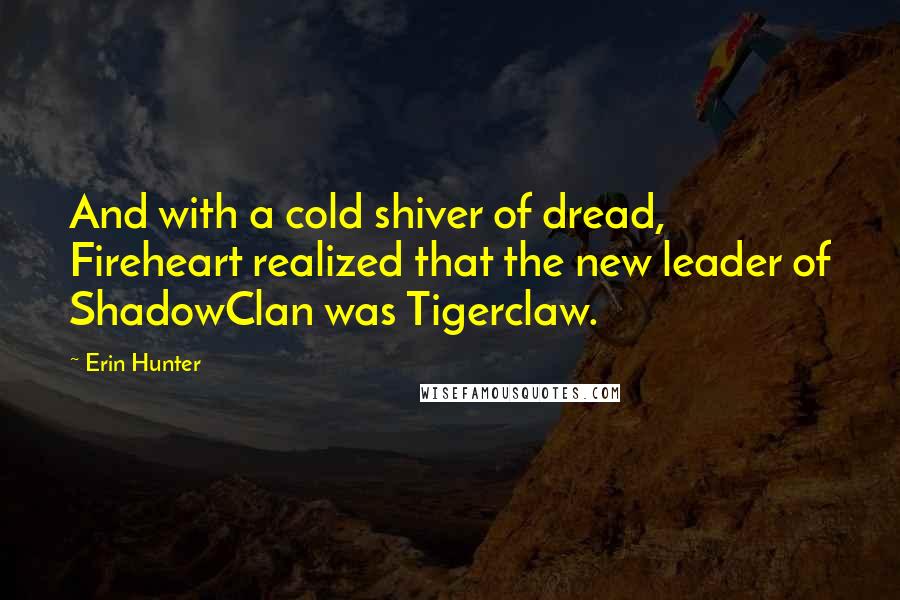 Erin Hunter Quotes: And with a cold shiver of dread, Fireheart realized that the new leader of ShadowClan was Tigerclaw.